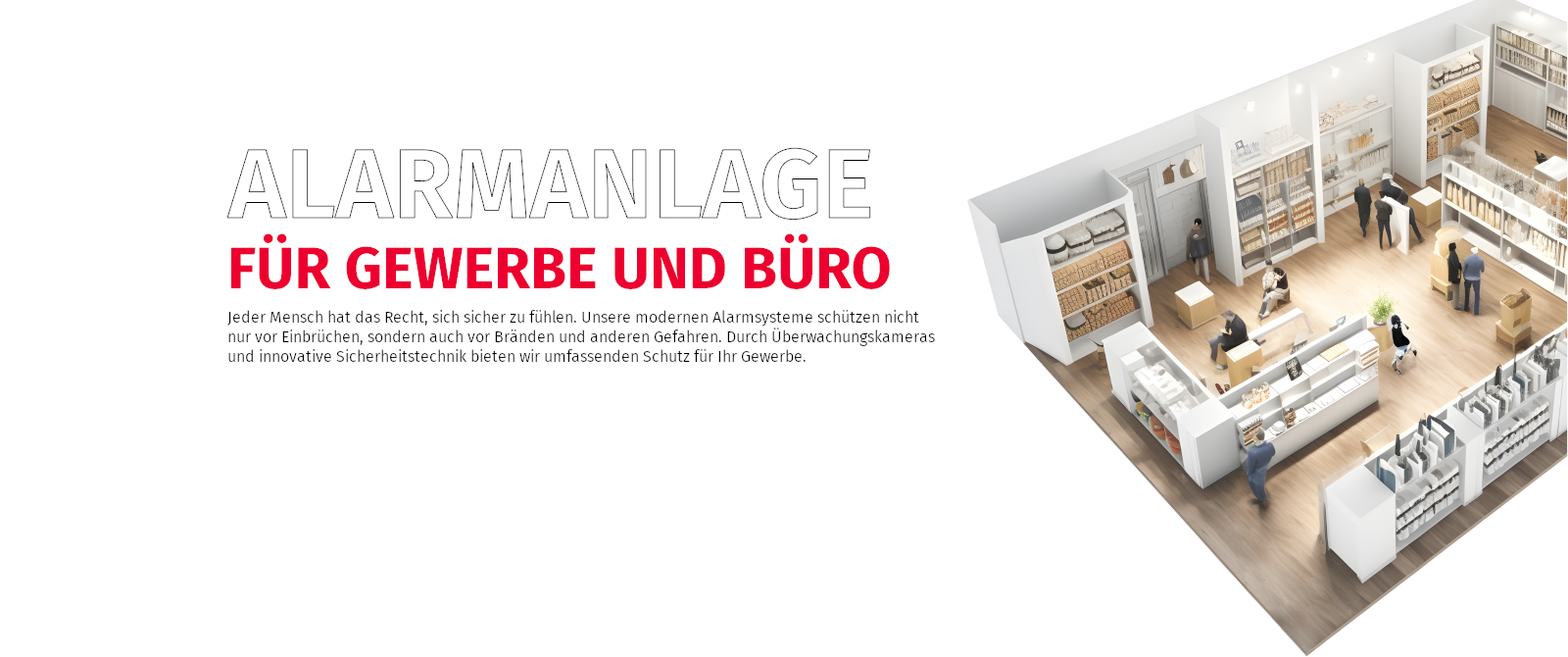 Jeder Mensch hat das Recht, sich sicher zu fühlen. Unsere modernen Alarmsysteme schützen nicht nur vor Einbrüchen, sondern auch vor Bränden und anderen Gefahren. Durch Überwachungskameras und innovative Sicherheitstechnik bieten wir umfassenden Schutz für ihr Gewerbe.